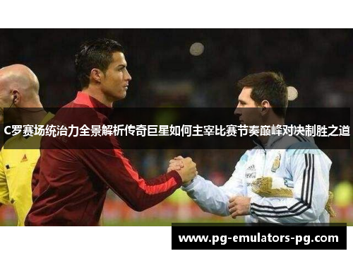 C罗赛场统治力全景解析传奇巨星如何主宰比赛节奏巅峰对决制胜之道 C罗赛场统治力全景解析传奇巨星如何主宰比赛节奏巅峰对决制胜之道