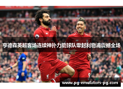 亨德森英超客场连续神扑力助球队零封利物浦震撼全场