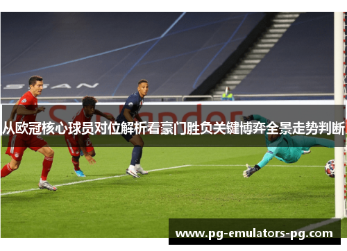 从欧冠核心球员对位解析看豪门胜负关键博弈全景走势判断