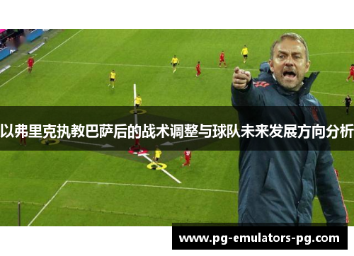 以弗里克执教巴萨后的战术调整与球队未来发展方向分析