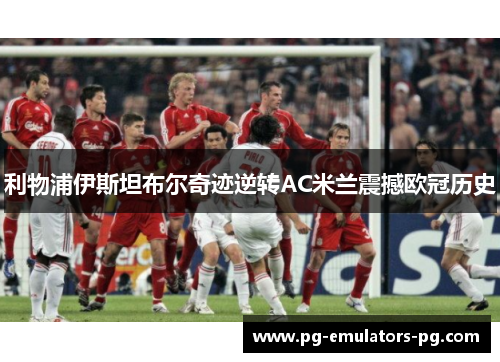 利物浦伊斯坦布尔奇迹逆转AC米兰震撼欧冠历史 利物浦伊斯坦布尔奇迹逆转AC米兰震撼欧冠历史