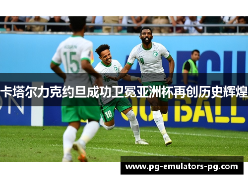 卡塔尔力克约旦成功卫冕亚洲杯再创历史辉煌