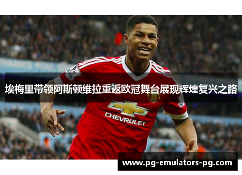 埃梅里带领阿斯顿维拉重返欧冠舞台展现辉煌复兴之路 埃梅里带领阿斯顿维拉重返欧冠舞台展现辉煌复兴之路