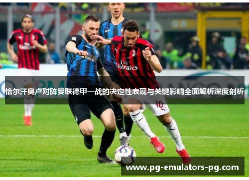 恰尔汗奥卢对阵曼联德甲一战的决定性表现与关键影响全面解析深度剖析