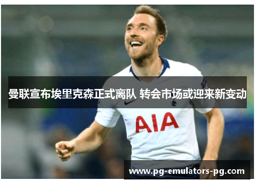 曼联宣布埃里克森正式离队 转会市场或迎来新变动 曼联宣布埃里克森正式离队 转会市场或迎来新变动