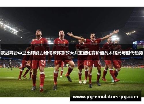 欧冠舞台中卫出球能力如何被体系放大并重塑比赛价值战术格局与时代趋势 欧冠舞台中卫出球能力如何被体系放大并重塑比赛价值战术格局与时代趋势