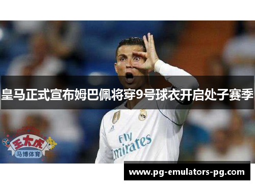 皇马正式宣布姆巴佩将穿9号球衣开启处子赛季 皇马正式宣布姆巴佩将穿9号球衣开启处子赛季